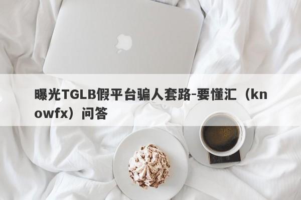 曝光TGLB假平台骗人套路-要懂汇（knowfx）问答-第1张图片-要懂汇圈网