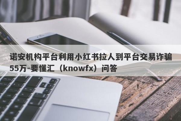 诺安机构平台利用小红书拉人到平台交易诈骗55万-要懂汇（knowfx）问答-第1张图片-要懂汇圈网