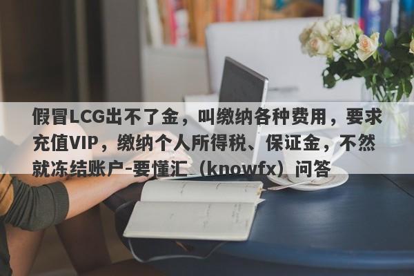 假冒LCG出不了金，叫缴纳各种费用，要求充值VIP，缴纳个人所得税、保证金，不然就冻结账户-要懂汇（knowfx）问答-第1张图片-要懂汇圈网