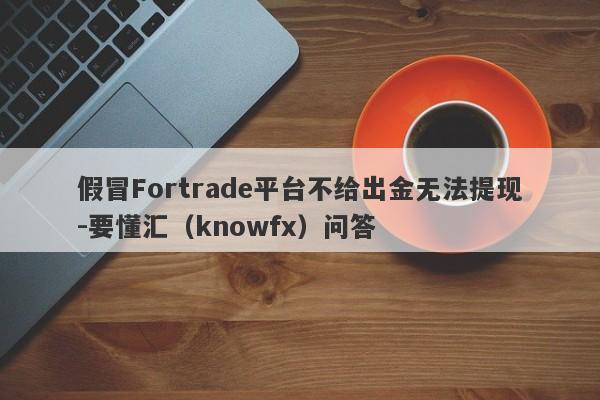 假冒Fortrade平台不给出金无法提现-要懂汇（knowfx）问答-第1张图片-要懂汇圈网