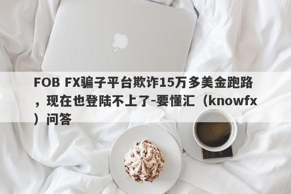 FOB FX骗子平台欺诈15万多美金跑路，现在也登陆不上了-要懂汇（knowfx）问答-第1张图片-要懂汇圈网