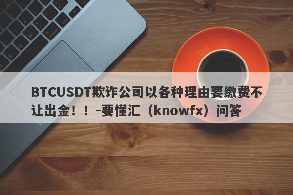 BTCUSDT欺诈公司以各种理由要缴费不让出金！！-要懂汇（knowfx）问答-第1张图片-要懂汇圈网