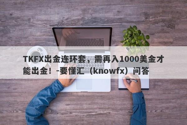 TKFX出金连环套，需再入1000美金才能出金！-要懂汇（knowfx）问答-第1张图片-要懂汇圈网