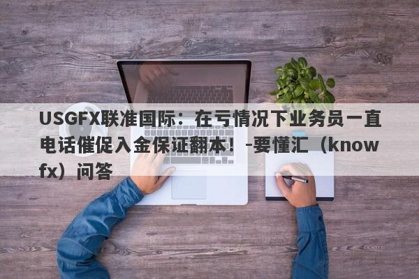 USGFX联准国际：在亏情况下业务员一直电话催促入金保证翻本！-要懂汇（knowfx）问答-第1张图片-要懂汇圈网