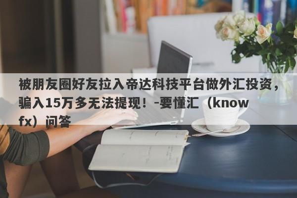 被朋友圈好友拉入帝达科技平台做外汇投资，骗入15万多无法提现！-要懂汇（knowfx）问答-第1张图片-要懂汇圈网