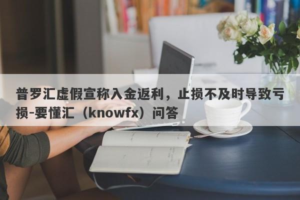 普罗汇虚假宣称入金返利，止损不及时导致亏损-要懂汇（knowfx）问答-第1张图片-要懂汇圈网