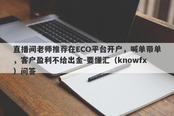 直播间老师推荐在ECO平台开户，喊单带单，客户盈利不给出金-要懂汇（knowfx）问答-第1张图片-要懂汇圈网