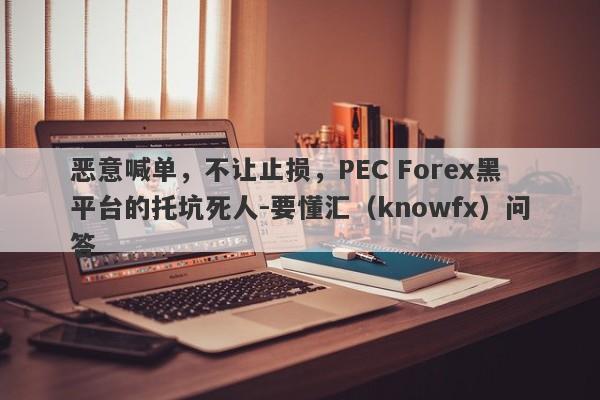 恶意喊单，不让止损，PEC Forex黑平台的托坑死人-要懂汇（knowfx）问答-第1张图片-要懂汇圈网