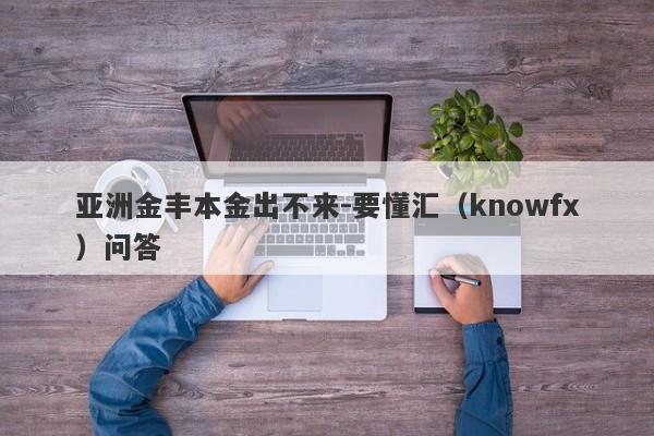 亚洲金丰本金出不来-要懂汇（knowfx）问答-第1张图片-要懂汇圈网