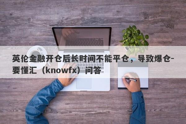 英伦金融开仓后长时间不能平仓，导致爆仓-要懂汇（knowfx）问答-第1张图片-要懂汇圈网