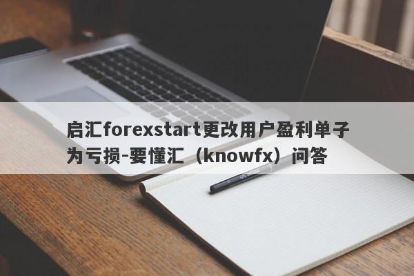 启汇forexstart更改用户盈利单子为亏损-要懂汇（knowfx）问答-第1张图片-要懂汇圈网