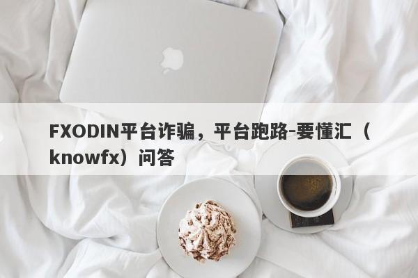 FXODIN平台诈骗，平台跑路-要懂汇（knowfx）问答-第1张图片-要懂汇圈网