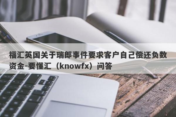 福汇英国关于瑞郎事件要求客户自己偿还负数资金-要懂汇（knowfx）问答-第1张图片-要懂汇圈网