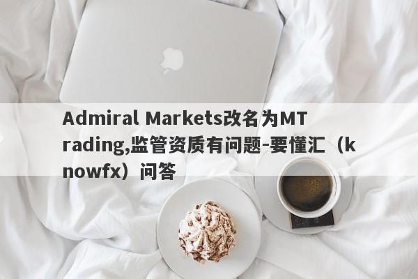 Admiral Markets改名为MTrading,监管资质有问题-要懂汇（knowfx）问答-第1张图片-要懂汇圈网