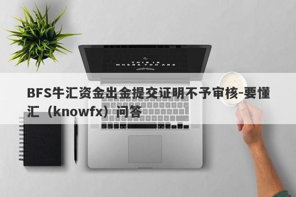 BFS牛汇资金出金提交证明不予审核-要懂汇（knowfx）问答-第1张图片-要懂汇圈网