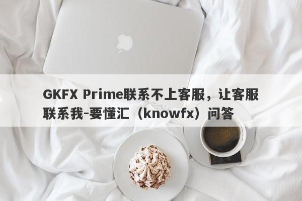 GKFX Prime联系不上客服，让客服联系我-要懂汇（knowfx）问答-第1张图片-要懂汇圈网