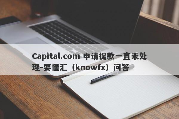 Capital.com 申请提款一直未处理-要懂汇（knowfx）问答-第1张图片-要懂汇圈网