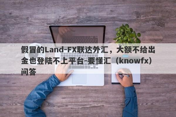 假冒的Land-FX联达外汇，大额不给出金也登陆不上平台-要懂汇（knowfx）问答-第1张图片-要懂汇圈网