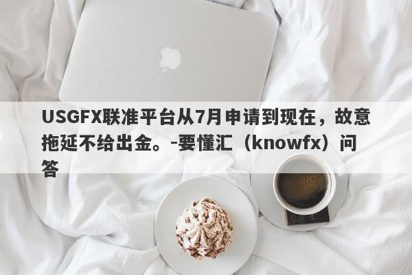 USGFX联准平台从7月申请到现在，故意拖延不给出金。-要懂汇（knowfx）问答-第1张图片-要懂汇圈网