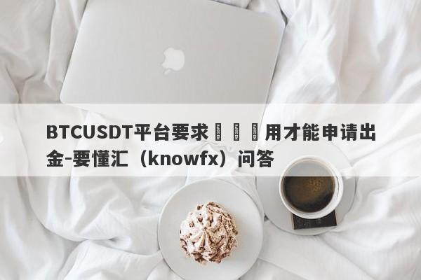 BTCUSDT平台要求繳納費用才能申请出金-要懂汇（knowfx）问答-第1张图片-要懂汇圈网