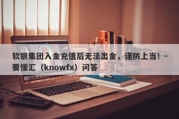 软银集团入金充值后无法出金，谨防上当！-要懂汇（knowfx）问答-第1张图片-要懂汇圈网