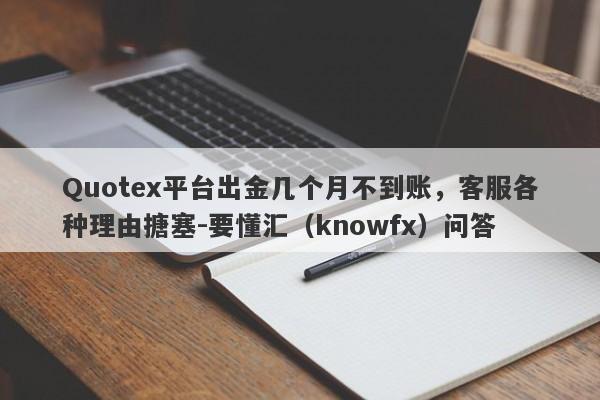 Quotex平台出金几个月不到账，客服各种理由搪塞-要懂汇（knowfx）问答-第1张图片-要懂汇圈网