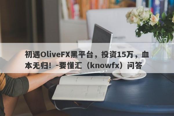 初遇OliveFX黑平台，投资15万，血本无归！-要懂汇（knowfx）问答-第1张图片-要懂汇圈网