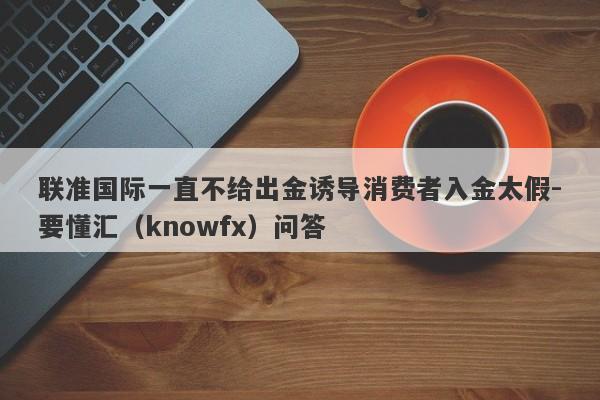 联准国际一直不给出金诱导消费者入金太假-要懂汇（knowfx）问答-第1张图片-要懂汇圈网