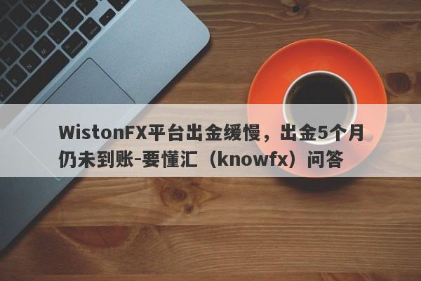 WistonFX平台出金缓慢，出金5个月仍未到账-要懂汇（knowfx）问答-第1张图片-要懂汇圈网