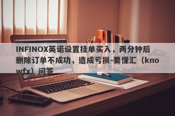 INFINOX英诺设置挂单买入，两分钟后删除订单不成功，造成亏损-要懂汇（knowfx）问答-第1张图片-要懂汇圈网