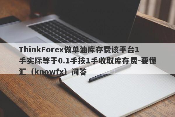 ThinkForex做单油库存费该平台1手实际等于0.1手按1手收取库存费-要懂汇（knowfx）问答-第1张图片-要懂汇圈网