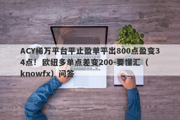 ACY稀万平台平止盈单平出800点盈变34点!  欧纽多单点差变200-要懂汇（knowfx）问答-第1张图片-要懂汇圈网