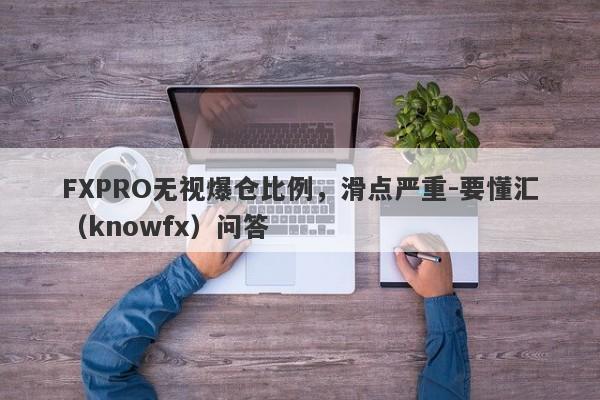 FXPRO无视爆仓比例，滑点严重-要懂汇（knowfx）问答-第1张图片-要懂汇圈网