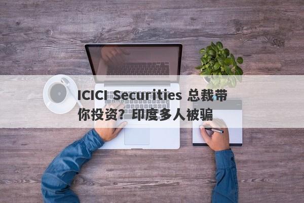 ICICI Securities 总裁带你投资？印度多人被骗-第1张图片-要懂汇圈网