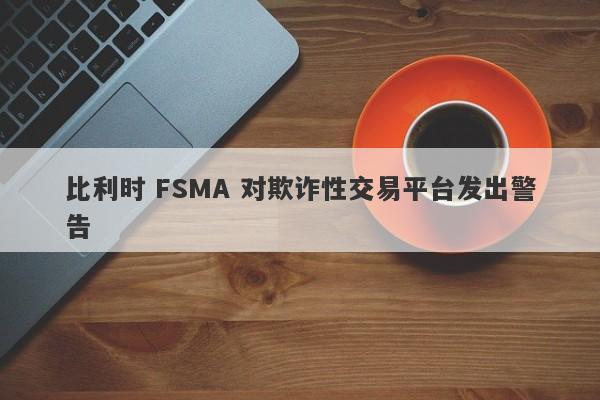 比利时 FSMA 对欺诈性交易平台发出警告-第1张图片-要懂汇圈网