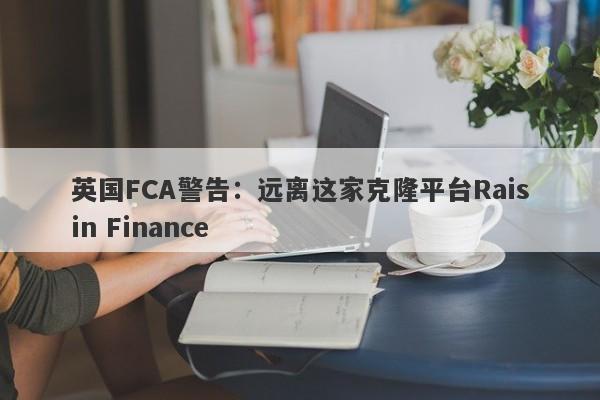 英国FCA警告：远离这家克隆平台Raisin Finance-第1张图片-要懂汇圈网