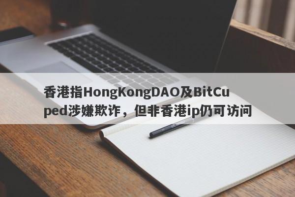 香港指HongKongDAO及BitCuped涉嫌欺诈，但非香港ip仍可访问-第1张图片-要懂汇圈网