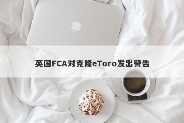 英国FCA对克隆eToro发出警告-第1张图片-要懂汇圈网