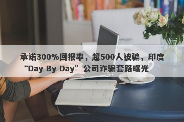 承诺300%回报率，超500人被骗，印度“Day By Day”公司诈骗套路曝光-第1张图片-要懂汇圈网