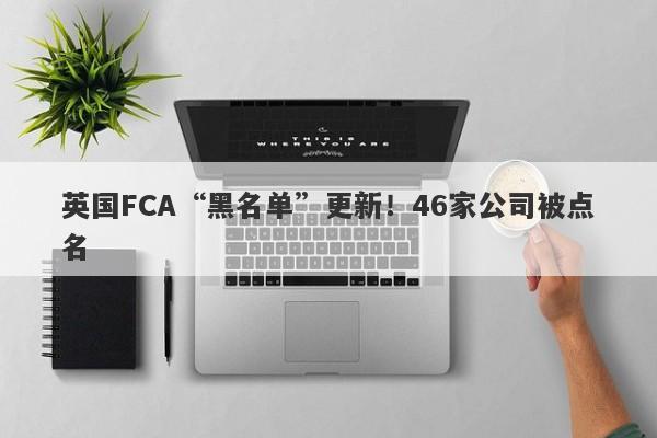 英国FCA“黑名单”更新！46家公司被点名-第1张图片-要懂汇圈网