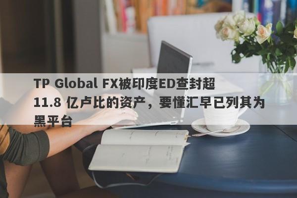 TP Global FX被印度ED查封超11.8 亿卢比的资产，要懂汇早已列其为黑平台-第1张图片-要懂汇圈网