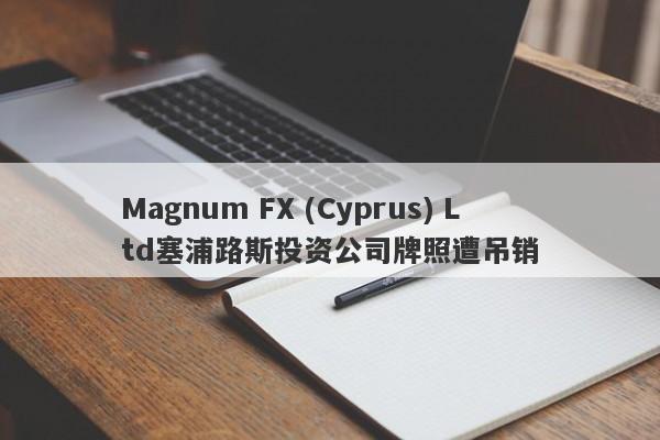 Magnum FX (Cyprus) Ltd塞浦路斯投资公司牌照遭吊销-第1张图片-要懂汇圈网