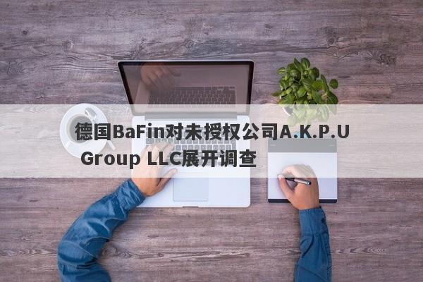 德国BaFin对未授权公司A.K.P.U Group LLC展开调查-第1张图片-要懂汇圈网