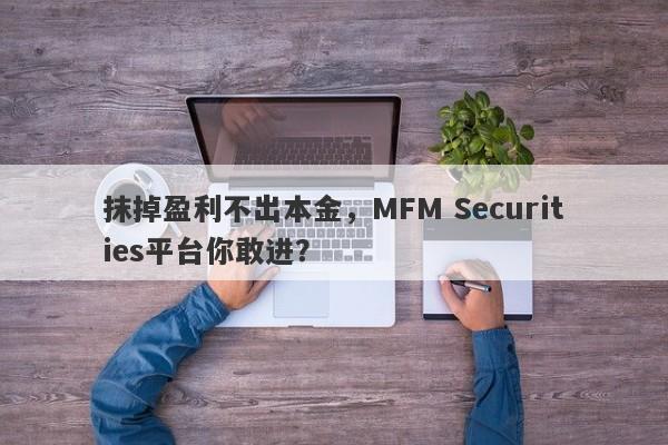 抹掉盈利不出本金，MFM Securities平台你敢进？-第1张图片-要懂汇圈网