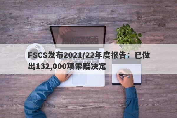 FSCS发布2021/22年度报告：已做出132,000项索赔决定-第1张图片-要懂汇圈网