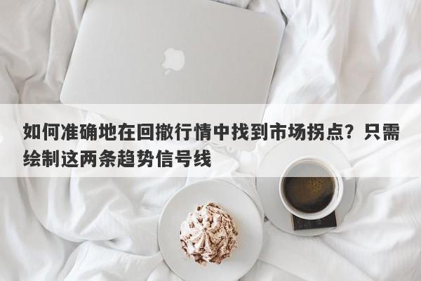 如何准确地在回撤行情中找到市场拐点？只需绘制这两条趋势信号线-第1张图片-要懂汇圈网