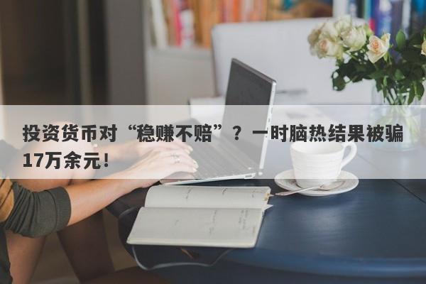 投资货币对“稳赚不赔”？一时脑热结果被骗17万余元！-第1张图片-要懂汇圈网