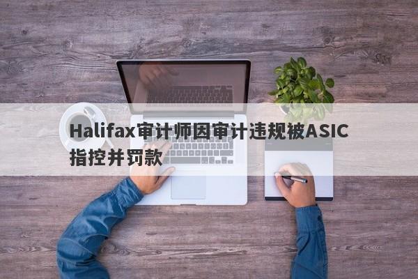 Halifax审计师因审计违规被ASIC指控并罚款-第1张图片-要懂汇圈网