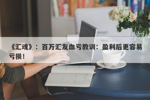 《汇魂》：百万汇友血亏教训：盈利后更容易亏损！-第1张图片-要懂汇圈网