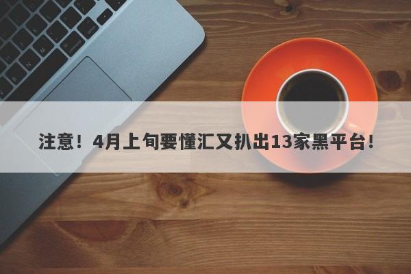 注意！4月上旬要懂汇又扒出13家黑平台！-第1张图片-要懂汇圈网